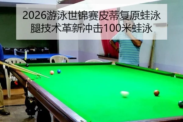 2026游泳世锦赛皮蒂复原蛙泳腿技术革新冲击100米蛙泳